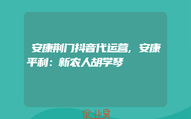 安康荆门抖音代运营,安康平利：新农人胡学琴