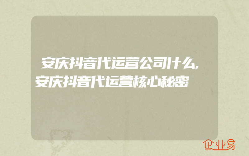 安庆抖音代运营公司什么,安庆抖音代运营核心秘密