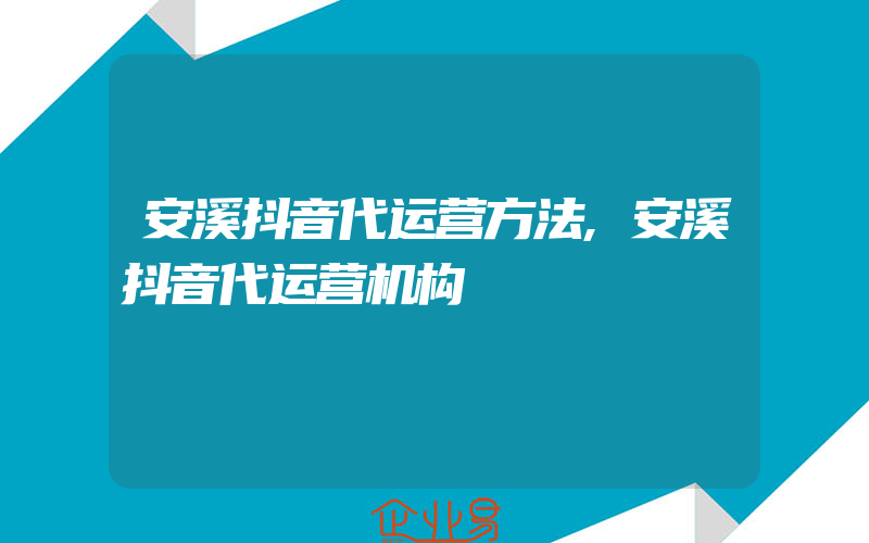 安溪抖音代运营方法,安溪抖音代运营机构