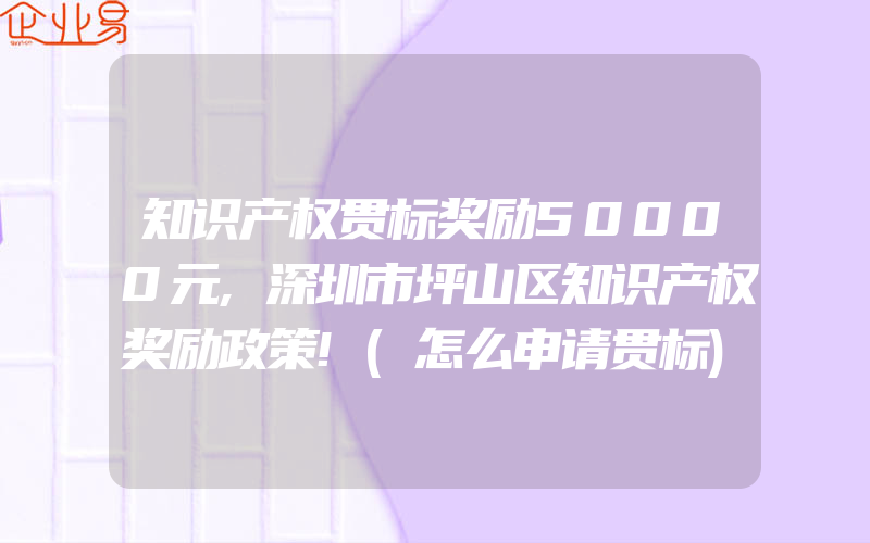 知识产权贯标奖励50000元,深圳市坪山区知识产权奖励政策!(怎么申请贯标)