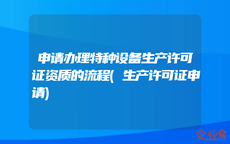 申请办理特种设备生产许可证资质的流程(生产许可证申请)