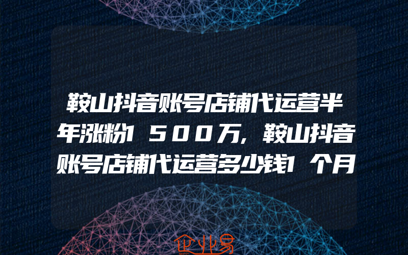 鞍山抖音账号店铺代运营半年涨粉1500万,鞍山抖音账号店铺代运营多少钱1个月号主：从没想过要卖