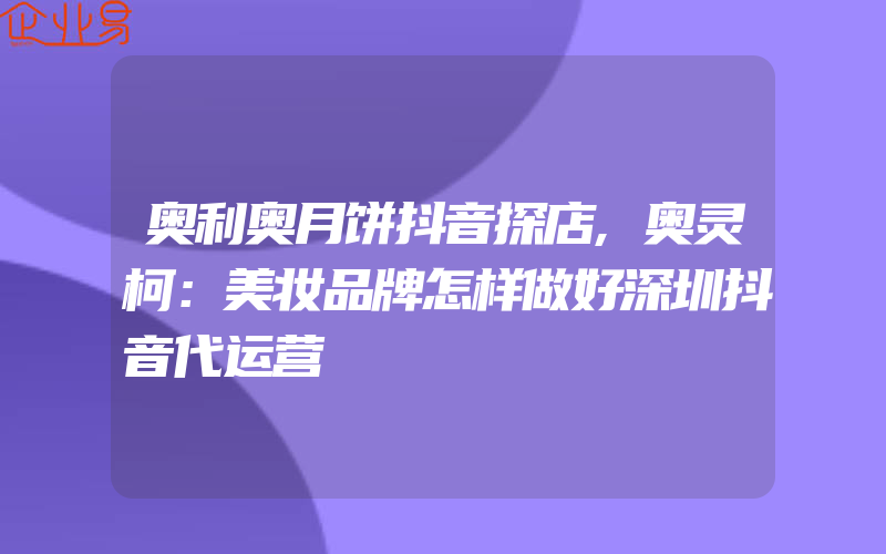 奥利奥月饼抖音探店,奥灵柯：美妆品牌怎样做好深圳抖音代运营