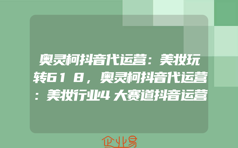 奥灵柯抖音代运营：美妆玩转618,奥灵柯抖音代运营：美妆行业4大赛道抖音运营持续爆发