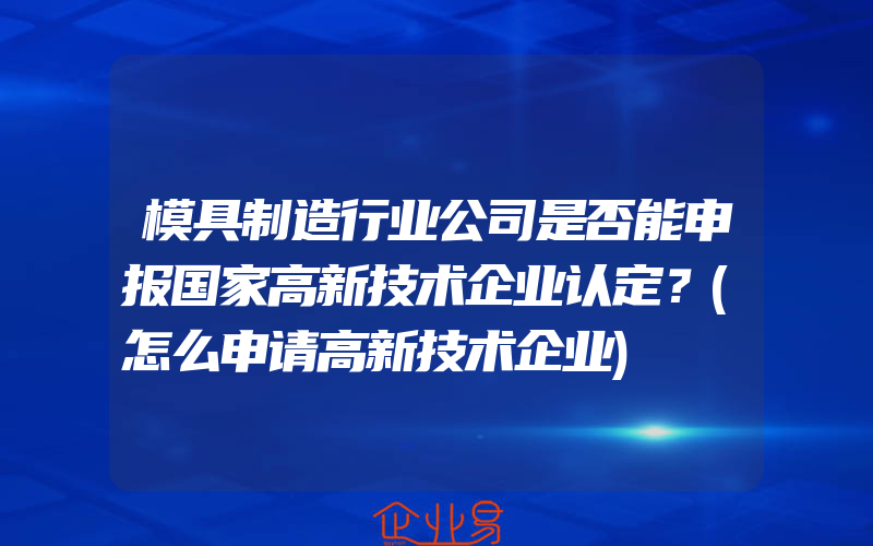 模具制造行业公司是否能申报国家高新技术企业认定？(怎么申请高新技术企业)