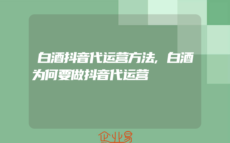 白酒抖音代运营方法,白酒为何要做抖音代运营