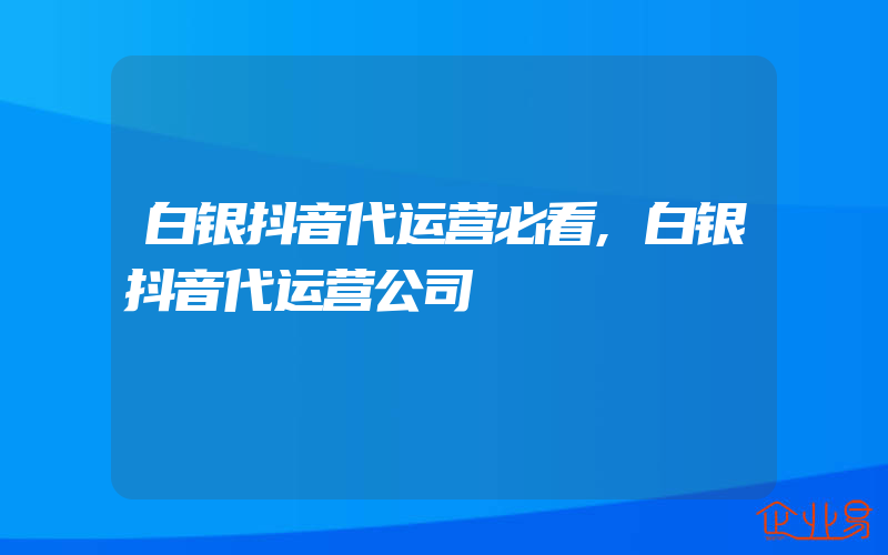 白银抖音代运营必看,白银抖音代运营公司