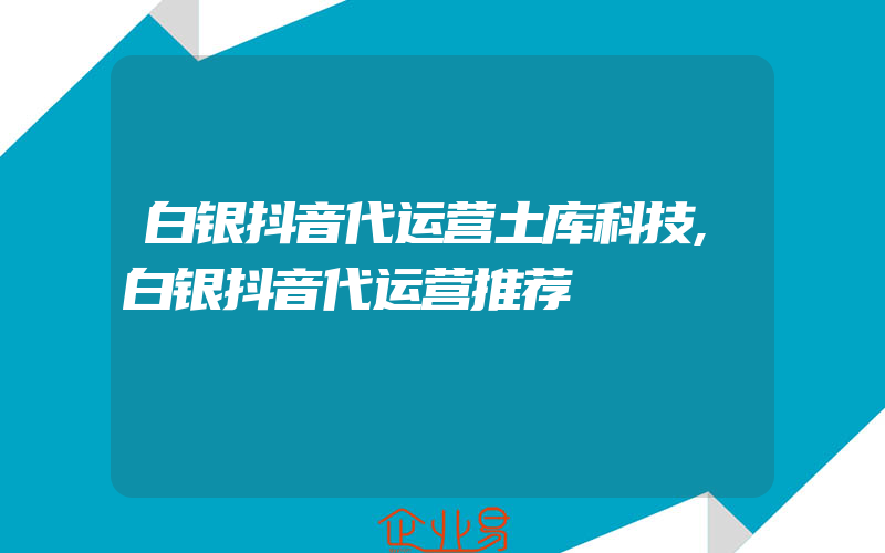 白银抖音代运营土库科技,白银抖音代运营推荐