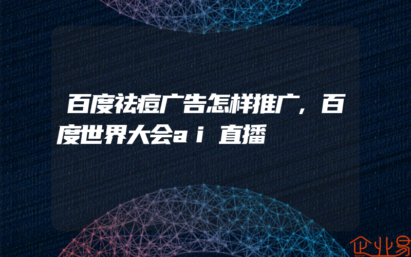 百度祛痘广告怎样推广,百度世界大会ai直播