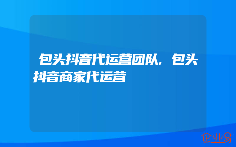 包头抖音代运营团队,包头抖音商家代运营