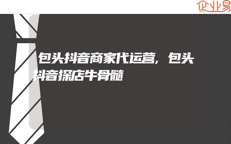 包头抖音商家代运营,包头抖音探店牛骨髓