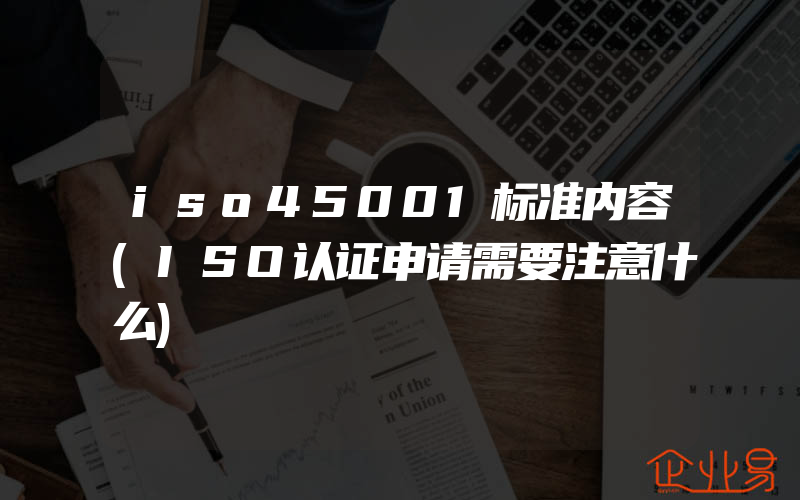 iso45001标准内容(ISO认证申请需要注意什么)