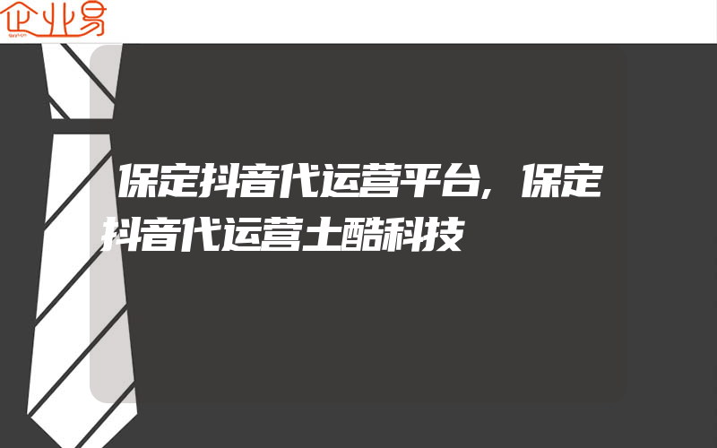 保定抖音代运营平台,保定抖音代运营土酷科技