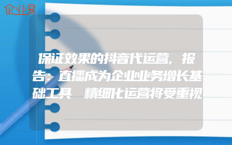 保证效果的抖音代运营,报告：直播成为企业业务增长基础工具 精细化运营将受重视