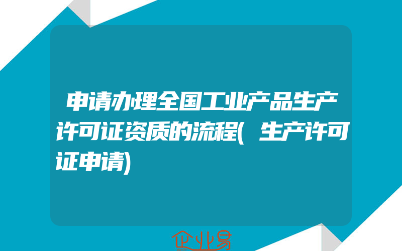 申请办理全国工业产品生产许可证资质的流程(生产许可证申请)