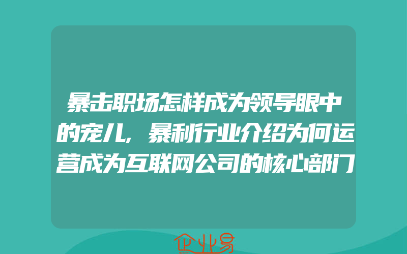 暴击职场怎样成为领导眼中的宠儿,暴利行业介绍为何运营成为互联网公司的核心部门