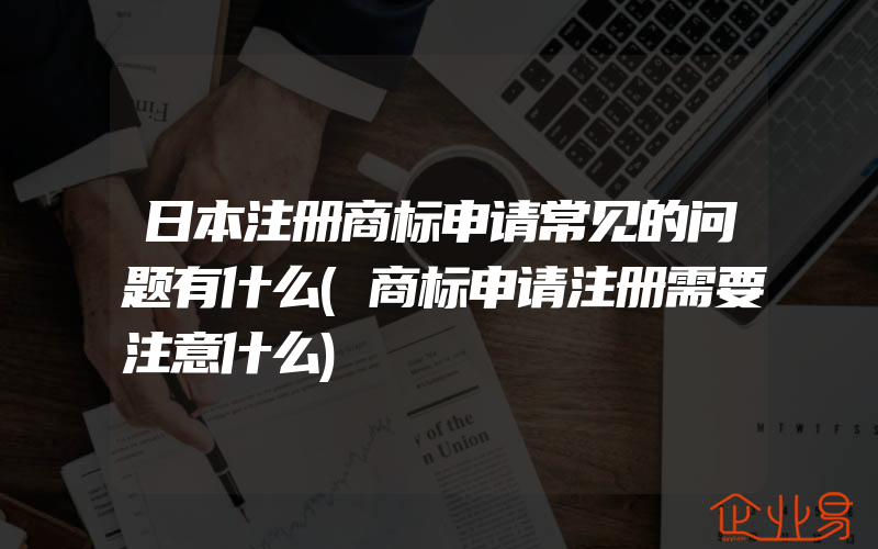 日本注册商标申请常见的问题有什么(商标申请注册需要注意什么)