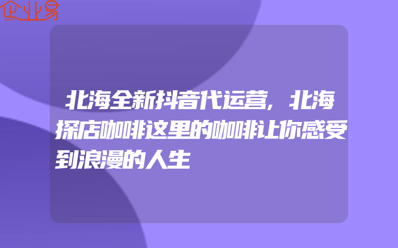 北海全新抖音代运营,北海探店咖啡这里的咖啡让你感受到浪漫的人生