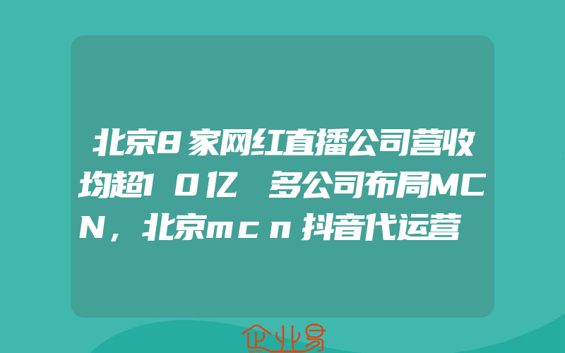 北京8家网红直播公司营收均超10亿 多公司布局MCN,北京mcn抖音代运营