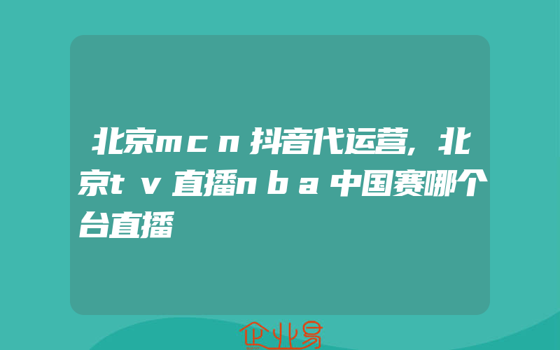 北京mcn抖音代运营,北京tv直播nba中国赛哪个台直播