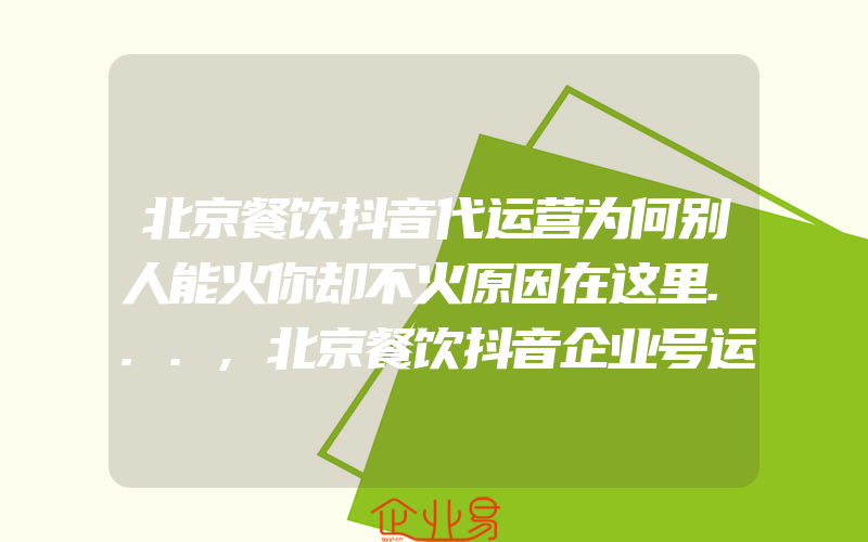 北京餐饮抖音代运营为何别人能火你却不火原因在这里...,北京餐饮抖音企业号运营