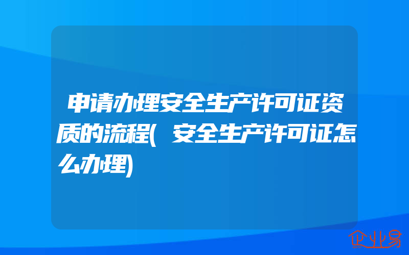 申请办理安全生产许可证资质的流程(安全生产许可证怎么办理)