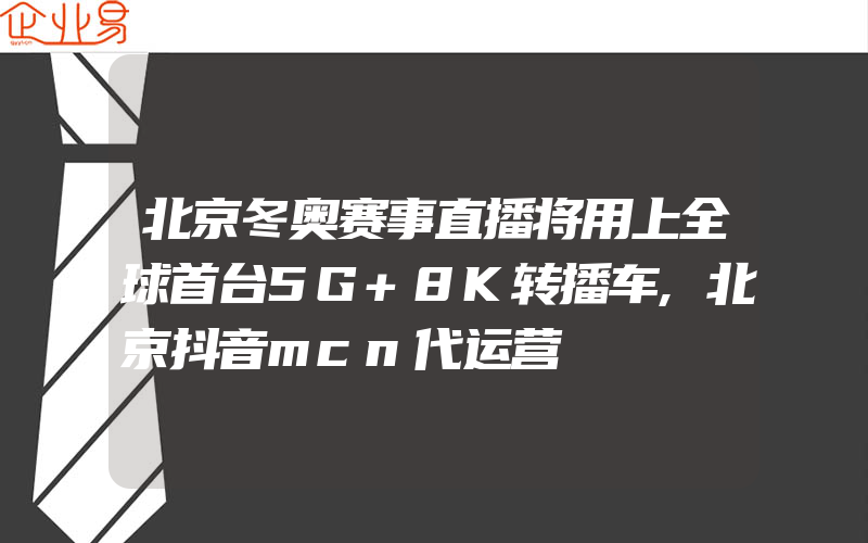 北京冬奥赛事直播将用上全球首台5G+8K转播车,北京抖音mcn代运营