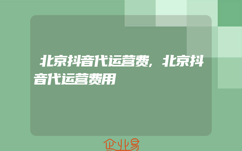 北京抖音代运营费,北京抖音代运营费用