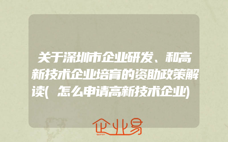 关于深圳市企业研发、和高新技术企业培育的资助政策解读(怎么申请高新技术企业)