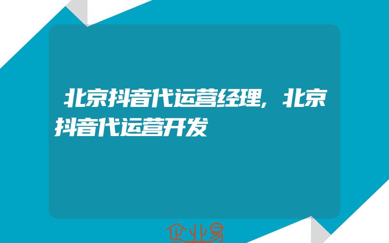 北京抖音代运营经理,北京抖音代运营开发