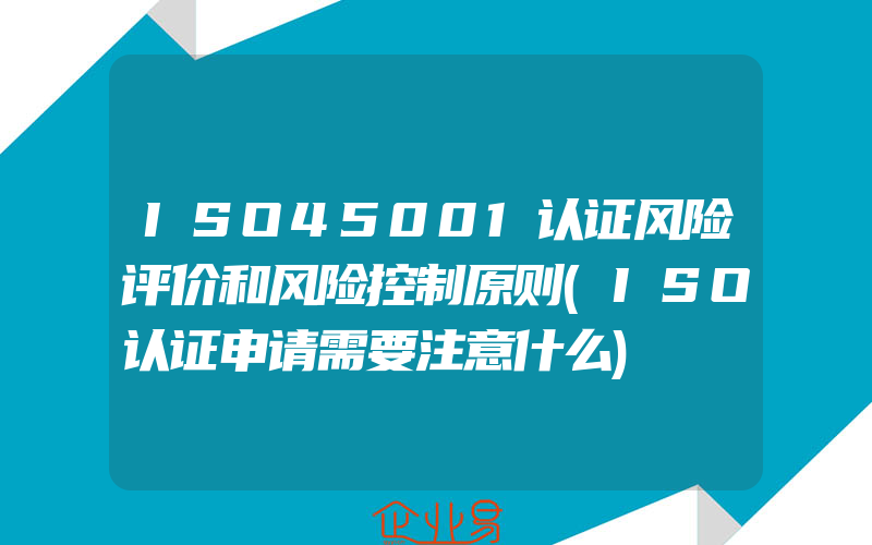 ISO45001认证风险评价和风险控制原则(ISO认证申请需要注意什么)