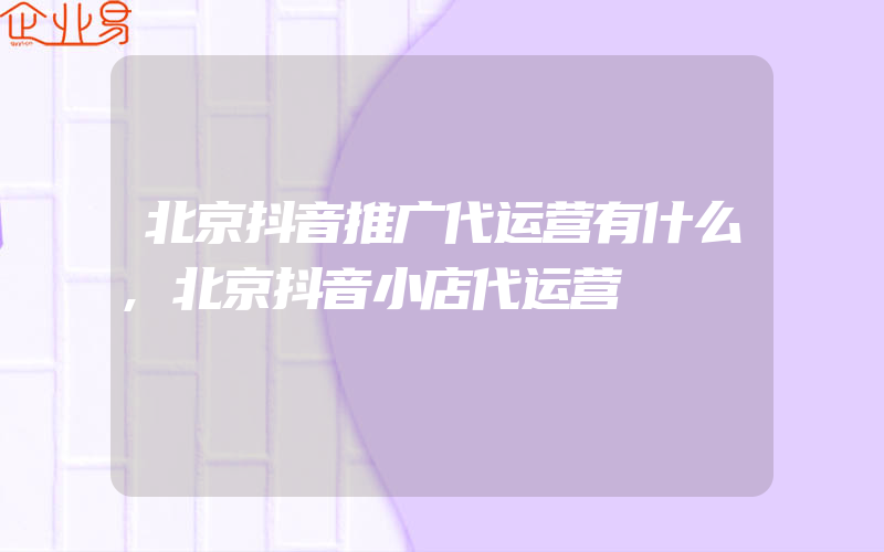 北京抖音推广代运营有什么,北京抖音小店代运营