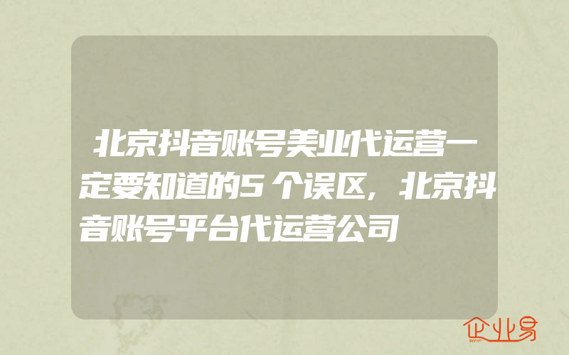 北京抖音账号美业代运营一定要知道的5个误区,北京抖音账号平台代运营公司