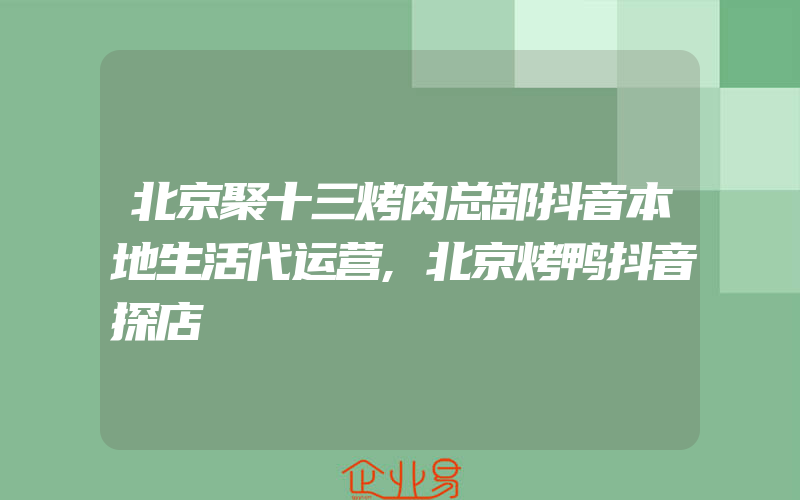 北京聚十三烤肉总部抖音本地生活代运营,北京烤鸭抖音探店