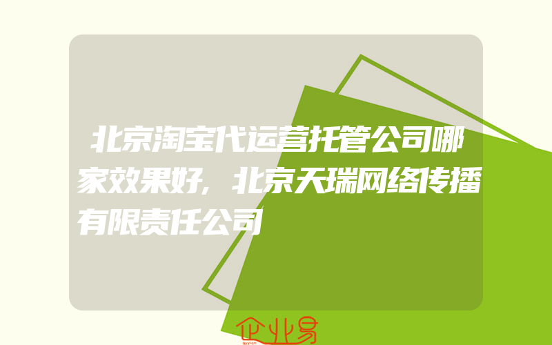 北京淘宝代运营托管公司哪家效果好,北京天瑞网络传播有限责任公司