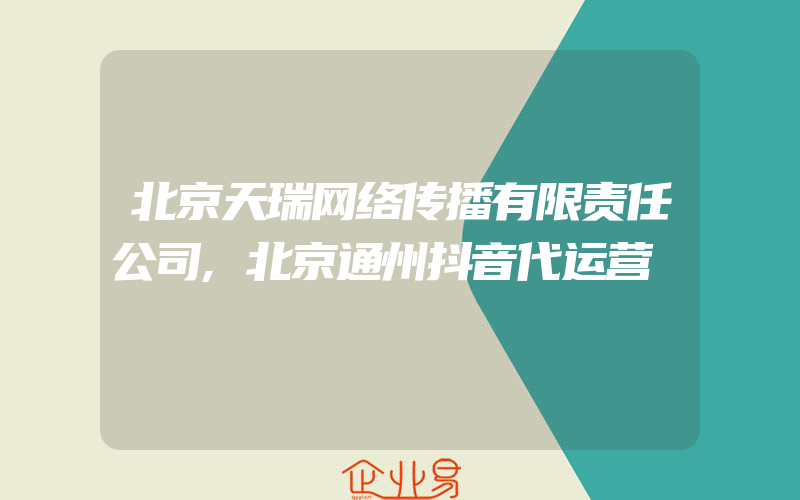 北京天瑞网络传播有限责任公司,北京通州抖音代运营