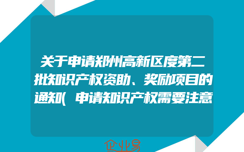 关于申请郑州高新区度第二批知识产权资助、奖励项目的通知(申请知识产权需要注意什么)