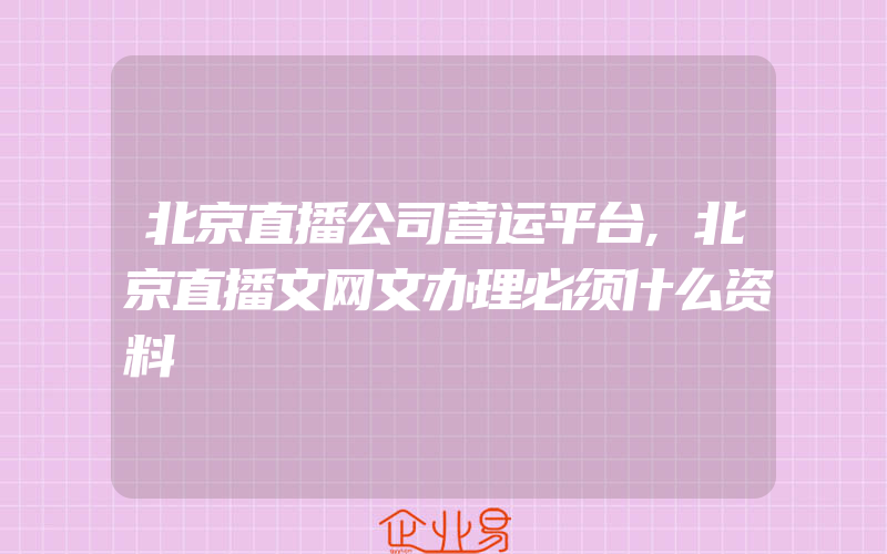 北京直播公司营运平台,北京直播文网文办理必须什么资料