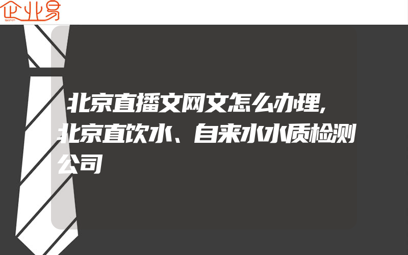 北京直播文网文怎么办理,北京直饮水、自来水水质检测公司