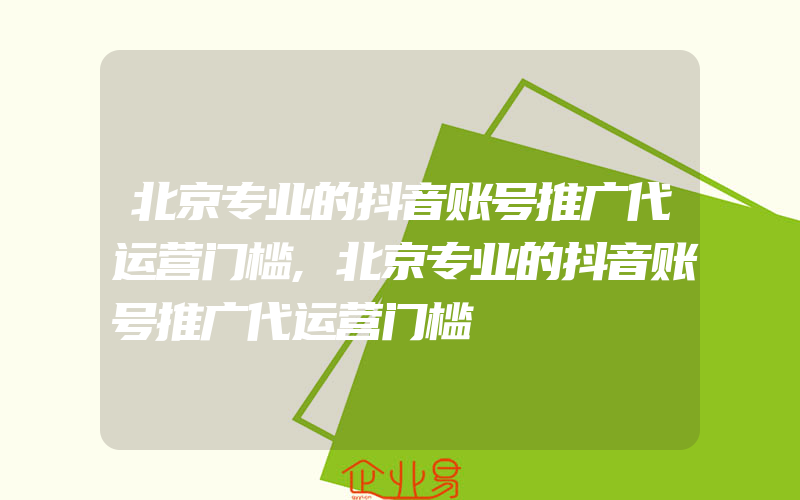 北京专业的抖音账号推广代运营门槛,北京专业的抖音账号推广代运营门槛