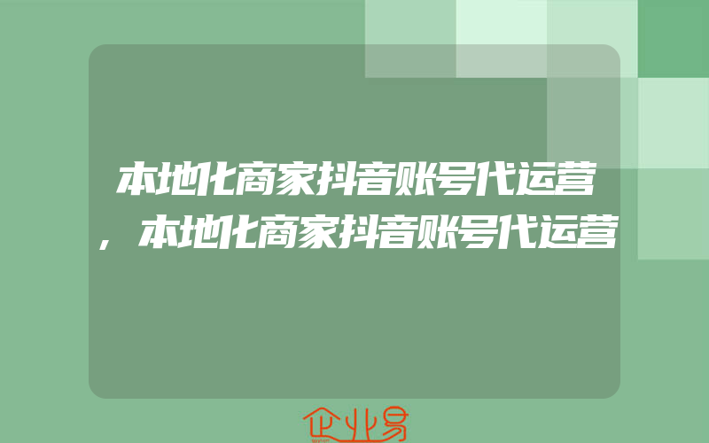 本地化商家抖音账号代运营,本地化商家抖音账号代运营