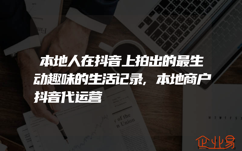 本地人在抖音上拍出的最生动趣味的生活记录,本地商户抖音代运营