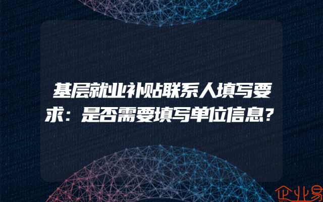 基层就业补贴联系人填写要求：是否需要填写单位信息？