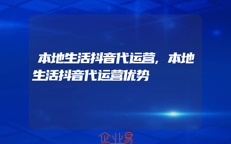 本地生活抖音代运营,本地生活抖音代运营优势