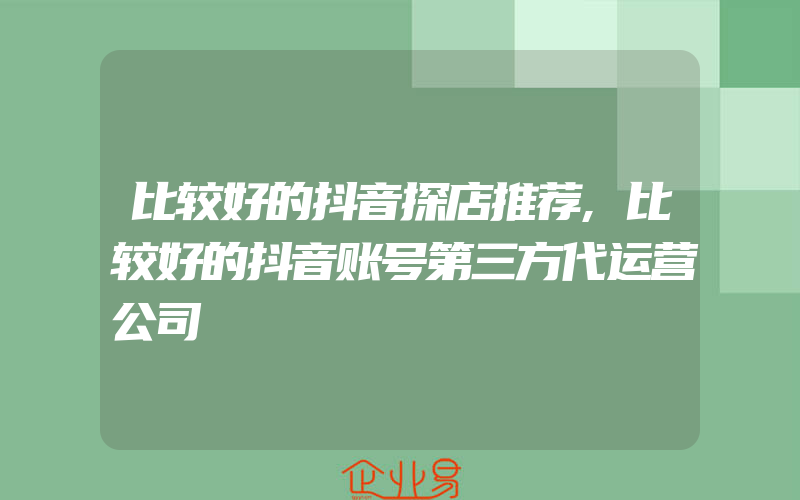 比较好的抖音探店推荐,比较好的抖音账号第三方代运营公司