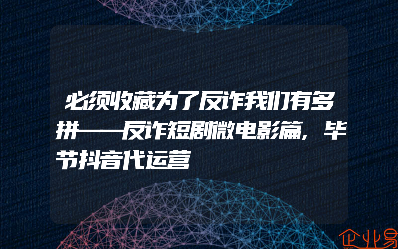 必须收藏为了反诈我们有多拼——反诈短剧微电影篇,毕节抖音代运营