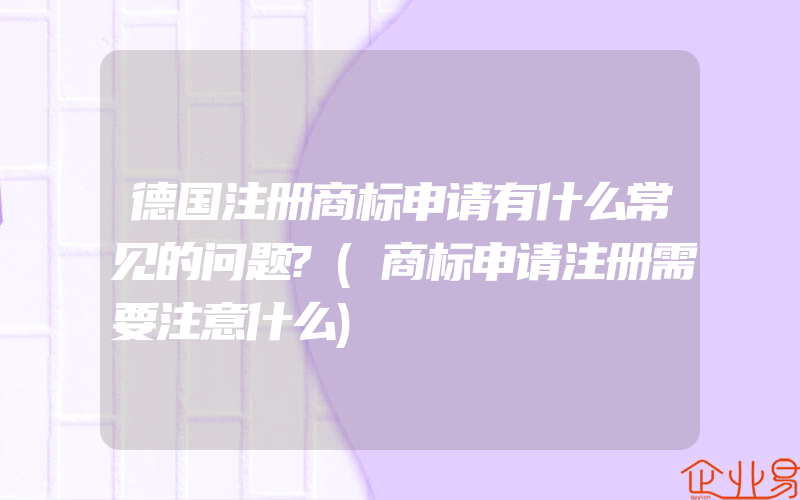 德国注册商标申请有什么常见的问题?(商标申请注册需要注意什么)