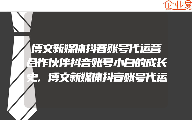 博文新媒体抖音账号代运营合作伙伴抖音账号小白的成长史,博文新媒体抖音账号代运营合作伙伴你想试试吗