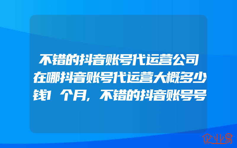 不错的抖音账号代运营公司在哪抖音账号代运营大概多少钱1个月,不错的抖音账号号外包代运营哪家好