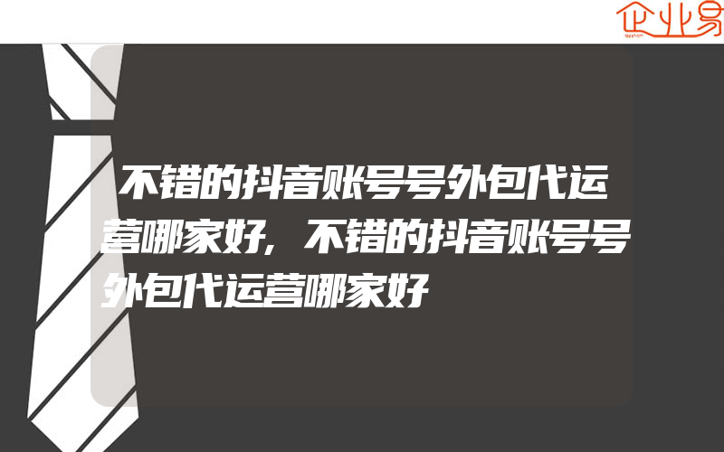 不错的抖音账号号外包代运营哪家好,不错的抖音账号号外包代运营哪家好